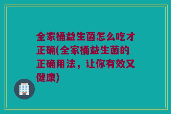 全家桶益生菌怎么吃才正确(全家桶益生菌的正确用法，让你有效又健康)