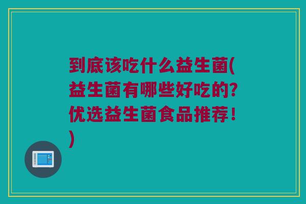 到底该吃什么益生菌(益生菌有哪些好吃的？优选益生菌食品推荐！)