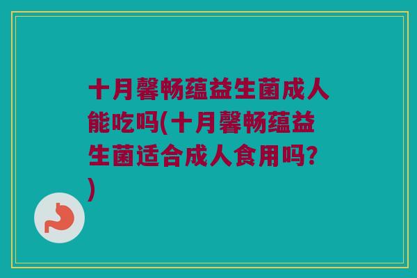 十月馨畅蕴益生菌成人能吃吗(十月馨畅蕴益生菌适合成人食用吗?) 十月馨畅蕴益生菌成人能吃吗(十月馨畅蕴益生菌适合成人食用吗?)