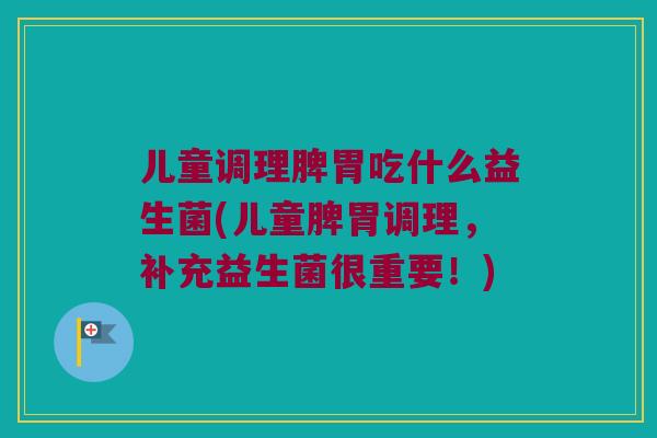 儿童调理脾胃吃什么益生菌(儿童脾胃调理,补充益生菌很重要!) 儿童调理脾胃吃什么益生菌(儿童脾胃调理,补充益生菌很重要!)