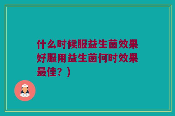 什么时候服益生菌效果好服用益生菌何时效果最佳？)