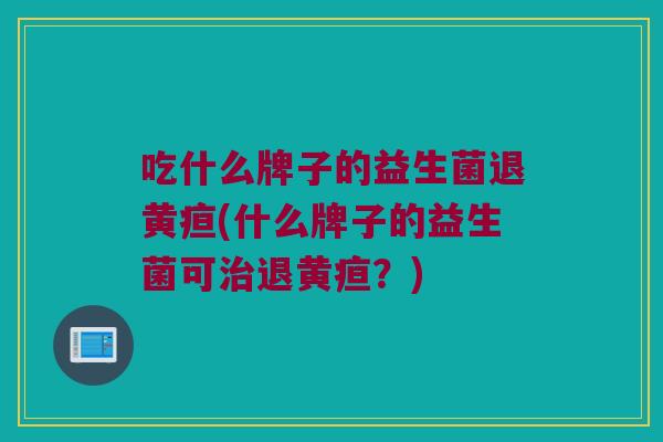 吃什么牌子的益生菌退黄疸(什么牌子的益生菌可退黄疸?) 吃什么牌子的益生菌退黄疸(什么牌子的益生菌可退黄疸?)