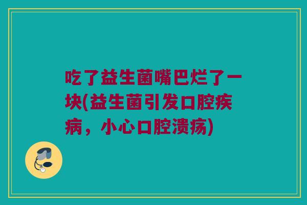 吃了益生菌嘴巴烂了一块(益生菌引发口腔，小心)