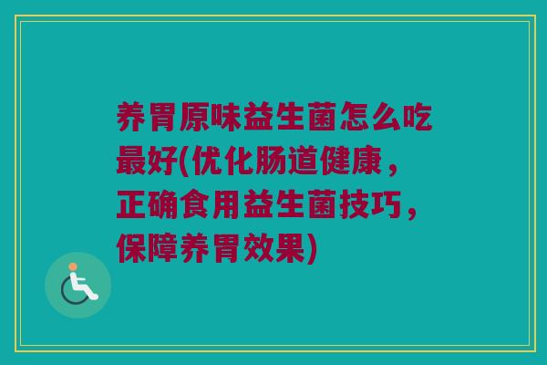 养胃原味益生菌怎么吃最好(优化肠道健康，正确食用益生菌技巧，保障养胃效果)