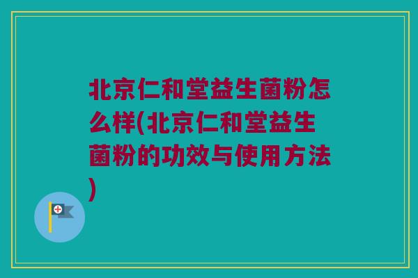 北京仁和堂益生菌粉怎么样(北京仁和堂益生菌粉的功效与使用方法)