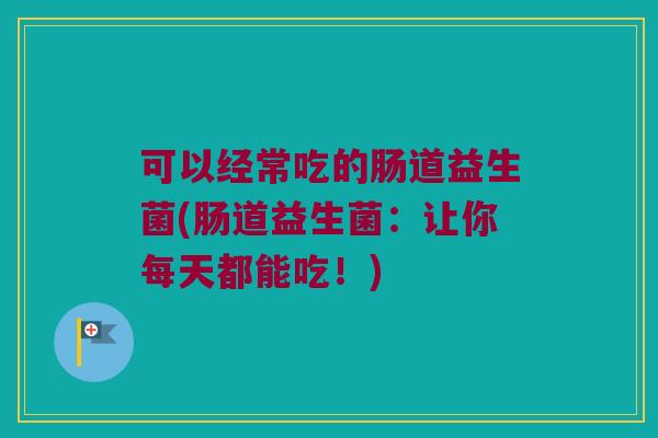 可以经常吃的肠道益生菌(肠道益生菌:让你每天都能吃!) 可以经常吃的肠道益生菌(肠道益生菌:让你每天都能吃!)