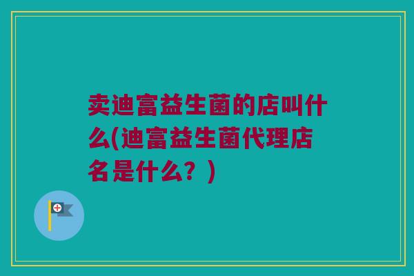 卖迪富益生菌的店叫什么(迪富益生菌代理店名是什么?) 卖迪富益生菌的店叫什么(迪富益生菌代理店名是什么?)