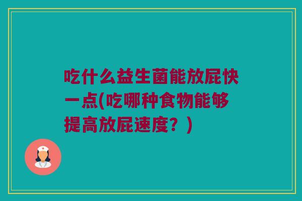 吃什么益生菌能放屁快一点(吃哪种食物能够提高放屁速度？)