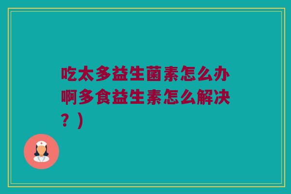 吃太多益生菌素怎么办啊多食益生素怎么解决?) 吃太多益生菌素怎么办啊多食益生素怎么解决?)