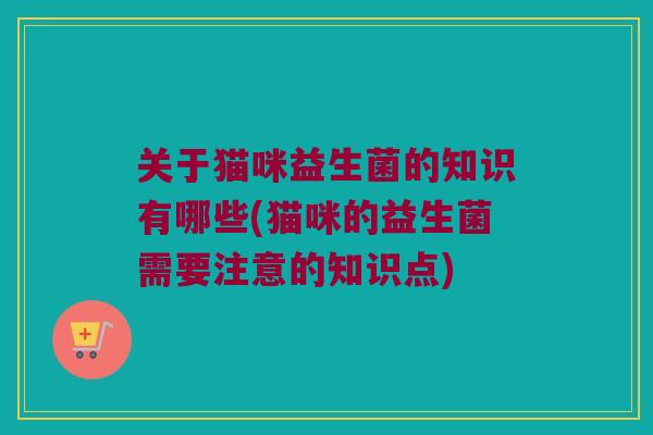关于猫咪益生菌的知识有哪些(猫咪的益生菌需要注意的知识点) 关于猫咪益生菌的知识有哪些(猫咪的益生菌需要注意的知识点)