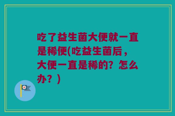 吃了益生菌大便就一直是稀便(吃益生菌后,大便一直是稀的?怎么办?) 吃了益生菌大便就一直是稀便(吃益生菌后,大便一直是稀的?怎么办?)