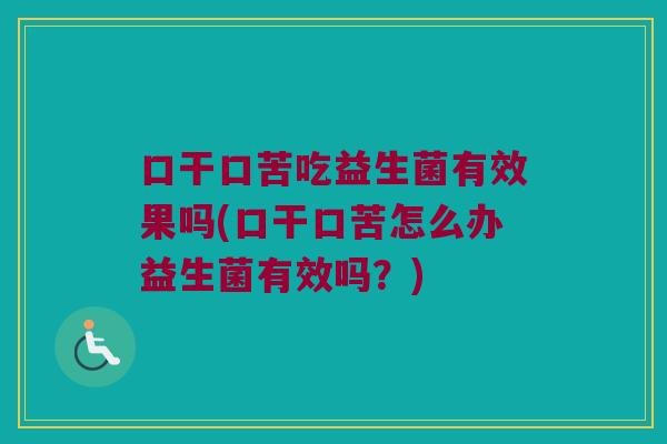 口干口苦吃益生菌有效果吗(口干口苦怎么办益生菌有效吗?) 口干口苦吃益生菌有效果吗(口干口苦怎么办益生菌有效吗?)