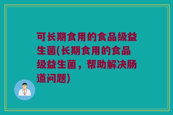 可长期食用的食品级益生菌(长期食用的食品级益生菌,帮助解决肠道问题) 可长期食用的食品级益生菌(长期食用的食品级益生菌,帮助解决肠道问题)