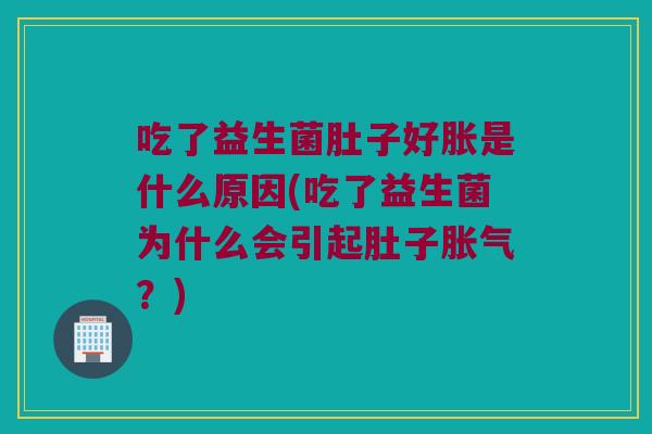 吃了益生菌肚子好胀是什么原因(吃了益生菌为什么会引起肚子胀气？)