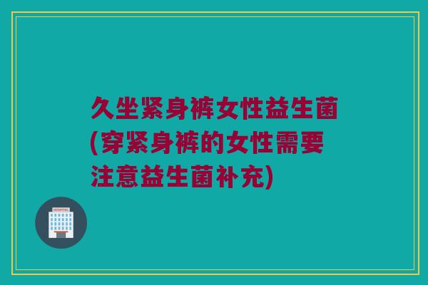 久坐紧身裤女性益生菌(穿紧身裤的女性需要注意益生菌补充)