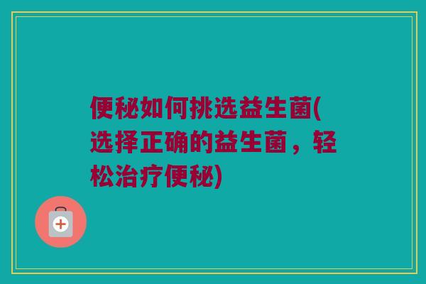 便秘如何挑选益生菌(选择正确的益生菌，轻松治疗便秘)