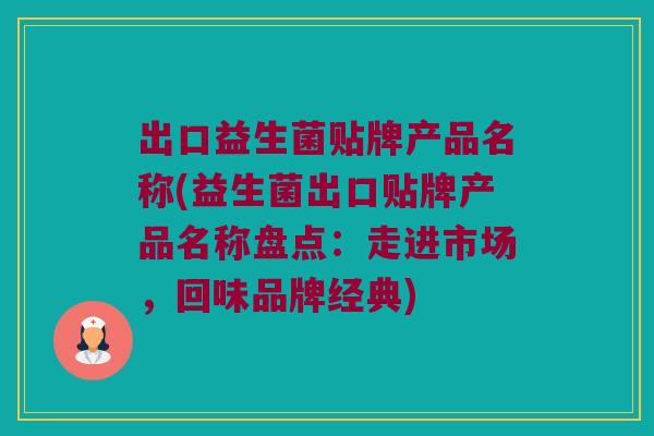 出口益生菌贴牌产品名称(益生菌出口贴牌产品名称盘点：走进市场，回味品牌经典)