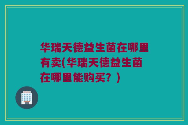 华瑞天德益生菌在哪里有卖(华瑞天德益生菌在哪里能购买?) 华瑞天德益生菌在哪里有卖(华瑞天德益生菌在哪里能购买?)