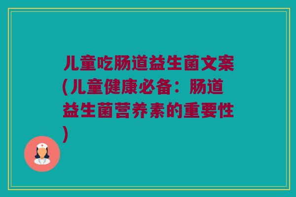 儿童吃肠道益生菌文案(儿童健康必备:肠道益生菌营养素的重要性) 儿童吃肠道益生菌文案(儿童健康必备:肠道益生菌营养素的重要性)