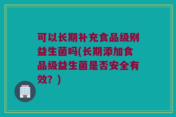 可以长期补充食品级别益生菌吗(长期添加食品级益生菌是否安全有效？)