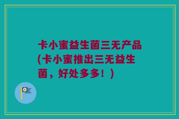卡小蜜益生菌三无产品(卡小蜜推出三无益生菌,好处多多!) 卡小蜜益生菌三无产品(卡小蜜推出三无益生菌,好处多多!)