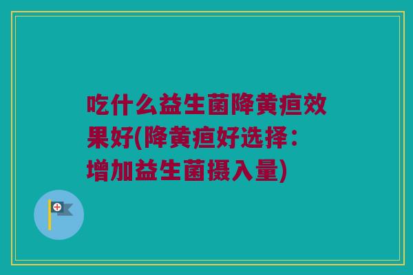 吃什么益生菌降黄疸效果好(降黄疸好选择:增加益生菌摄入量) 吃什么益生菌降黄疸效果好(降黄疸好选择:增加益生菌摄入量)