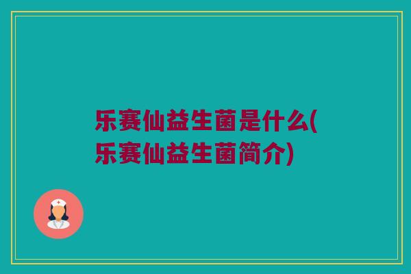 乐赛仙益生菌是什么(乐赛仙益生菌简介) 乐赛仙益生菌是什么(乐赛仙益生菌简介)