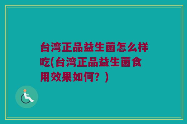 台湾正品益生菌怎么样吃(台湾正品益生菌食用效果如何？)