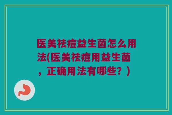 医美祛痘益生菌怎么用法(医美祛痘用益生菌,正确用法有哪些?) 医美祛痘益生菌怎么用法(医美祛痘用益生菌,正确用法有哪些?)