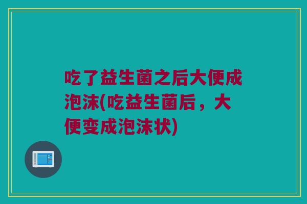 吃了益生菌之后大便成泡沫(吃益生菌后，大便变成泡沫状)
