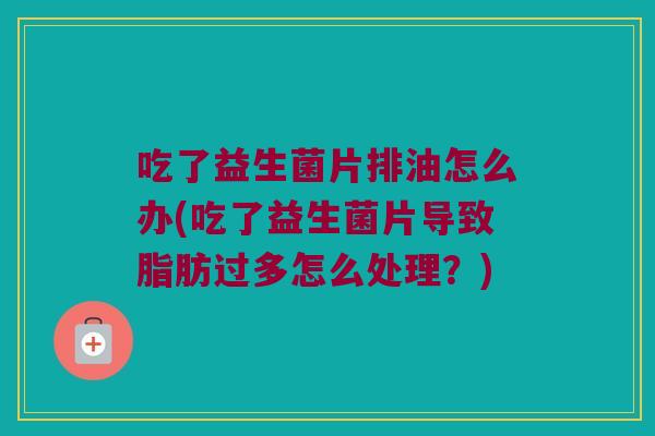 吃了益生菌片排油怎么办(吃了益生菌片导致脂肪过多怎么处理?) 吃了益生菌片排油怎么办(吃了益生菌片导致脂肪过多怎么处理?)
