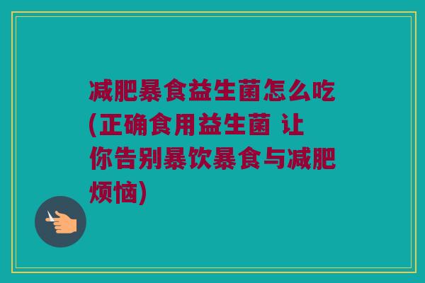 减肥暴食益生菌怎么吃(正确食用益生菌 让你告别暴饮暴食与减肥烦恼)