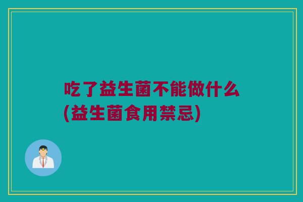吃了益生菌不能做什么(益生菌食用禁忌)