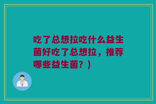 吃了总想拉吃什么益生菌好吃了总想拉,推荐哪些益生菌?) 吃了总想拉吃什么益生菌好吃了总想拉,推荐哪些益生菌?)