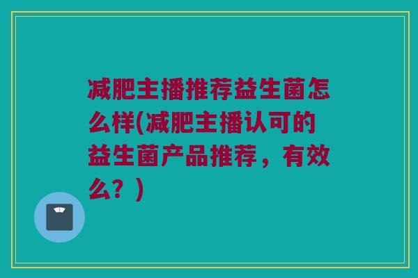 减肥主播推荐益生菌怎么样(减肥主播认可的益生菌产品推荐，有效么？)