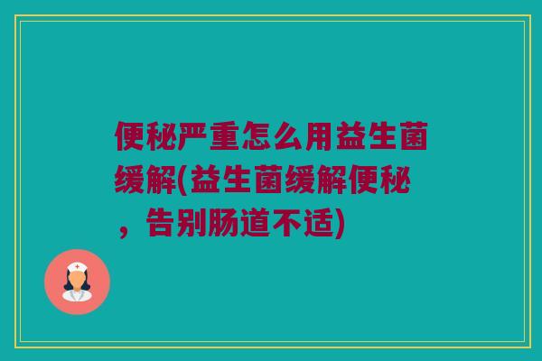 便秘严重怎么用益生菌缓解(益生菌缓解便秘，告别肠道不适)