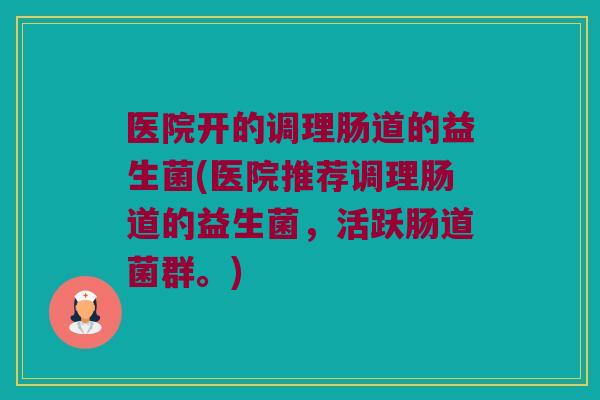 医院开的调理肠道的益生菌(医院推荐调理肠道的益生菌，活跃肠道菌群。)