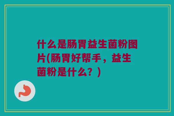什么是肠胃益生菌粉图片(肠胃好帮手,益生菌粉是什么?) 什么是肠胃益生菌粉图片(肠胃好帮手,益生菌粉是什么?)