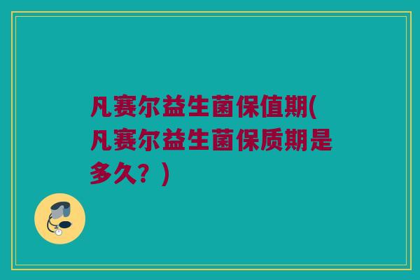 凡赛尔益生菌保值期(凡赛尔益生菌保质期是多久?) 凡赛尔益生菌保值期(凡赛尔益生菌保质期是多久?)