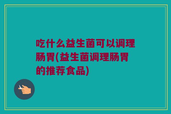 吃什么益生菌可以调理肠胃(益生菌调理肠胃的推荐食品) 吃什么益生菌可以调理肠胃(益生菌调理肠胃的推荐食品)