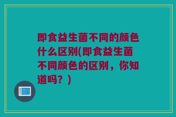 即食益生菌不同的颜色什么区别(即食益生菌不同颜色的区别,你知道吗?) 即食益生菌不同的颜色什么区别(即食益生菌不同颜色的区别,你知道吗?)