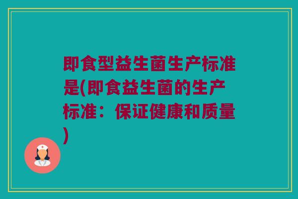 即食型益生菌生产标准是(即食益生菌的生产标准：保证健康和质量)