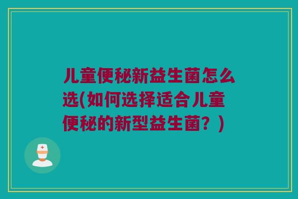 儿童新益生菌怎么选(如何选择适合儿童的新型益生菌?) 儿童新益生菌怎么选(如何选择适合儿童的新型益生菌?)