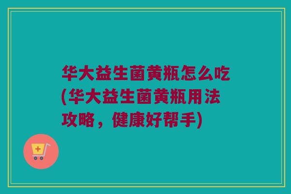 华大益生菌黄瓶怎么吃(华大益生菌黄瓶用法攻略,健康好帮手) 华大益生菌黄瓶怎么吃(华大益生菌黄瓶用法攻略,健康好帮手)