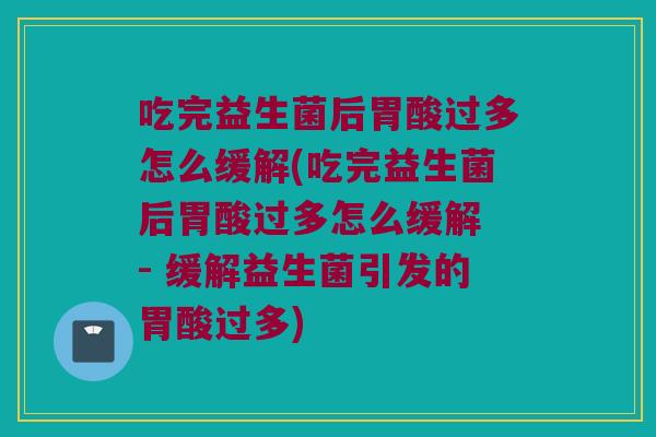 吃完益生菌后胃酸过多怎么缓解(吃完益生菌后胃酸过多怎么缓解 - 缓解益生菌引发的胃酸过多) 吃完益生菌后胃酸过多怎么缓解(吃完益生菌后胃酸过多怎么缓解 - 缓解益生菌引发的胃酸过多)