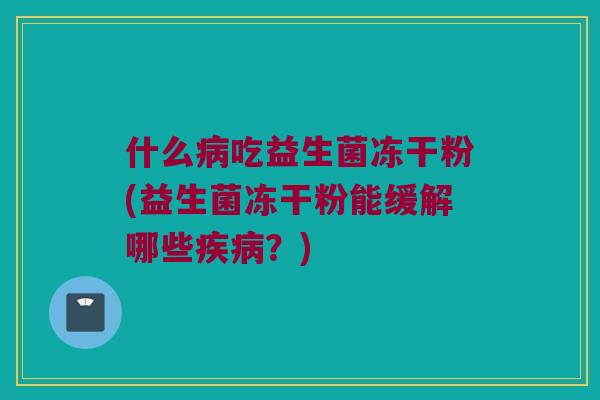 什么病吃益生菌冻干粉(益生菌冻干粉能缓解哪些疾病？)