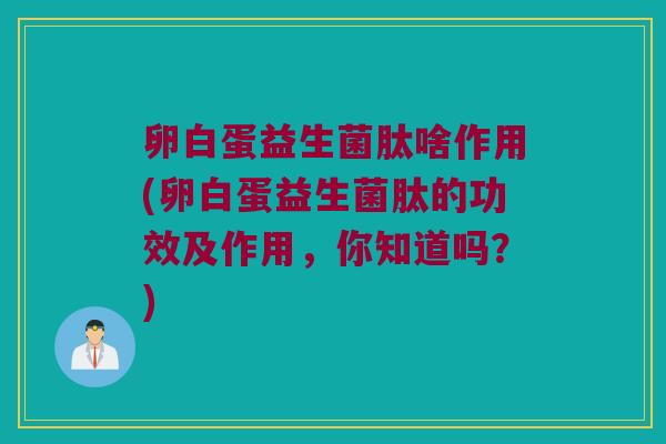 卵白蛋益生菌肽啥作用(卵白蛋益生菌肽的功效及作用，你知道吗？)