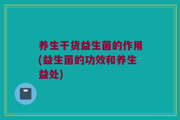 养生干货益生菌的作用(益生菌的功效和养生益处) 养生干货益生菌的作用(益生菌的功效和养生益处)