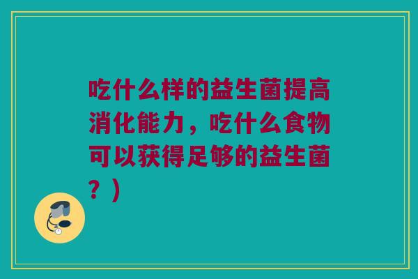 吃什么样的益生菌提高消化能力，吃什么食物可以获得足够的益生菌？)
