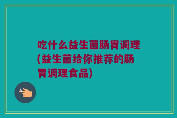 吃什么益生菌肠胃调理(益生菌给你推荐的肠胃调理食品)